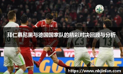 拜仁慕尼黑与德国国家队的精彩对决回顾与分析